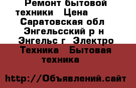 Ремонт бытовой техники › Цена ­ 100 - Саратовская обл., Энгельсский р-н, Энгельс г. Электро-Техника » Бытовая техника   